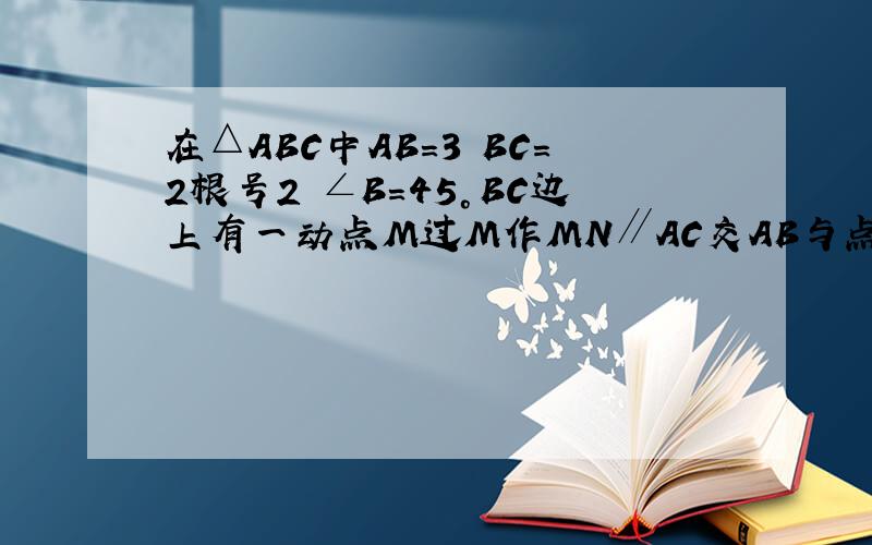 在△ABC中AB=3 BC=2根号2 ∠B=45°BC边上有一动点M过M作MN∥AC交AB与点N连接AM设CM=X△AMN面积为S求S与X关