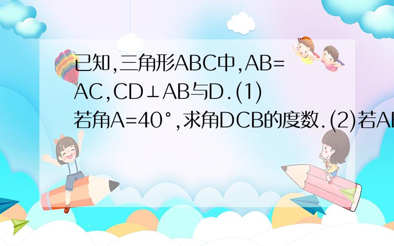已知,三角形ABC中,AB=AC,CD⊥AB与D.(1)若角A=40°,求角DCB的度数.(2)若AB=10,CD=6,求BD的长