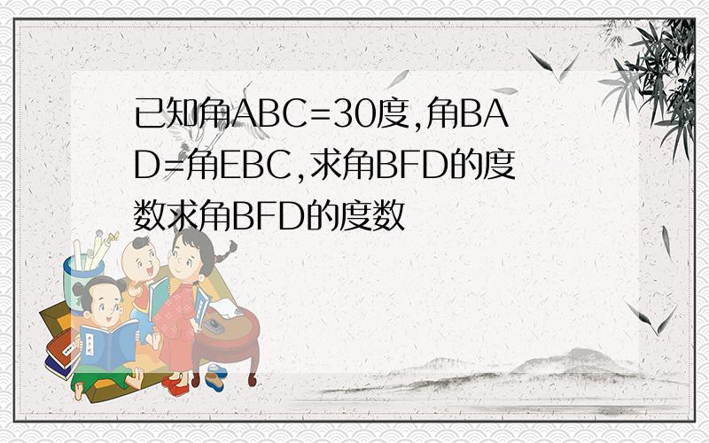 已知角ABC=30度,角BAD=角EBC,求角BFD的度数求角BFD的度数