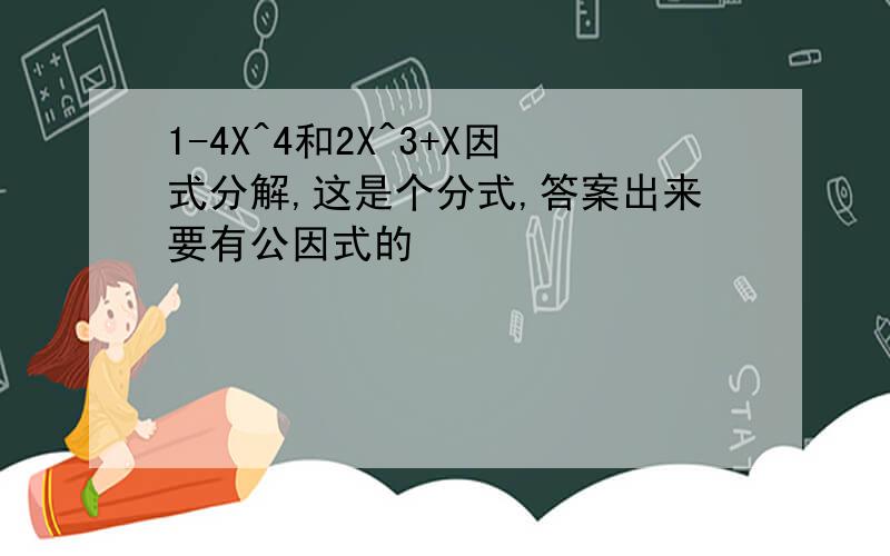 1-4X^4和2X^3+X因式分解,这是个分式,答案出来要有公因式的