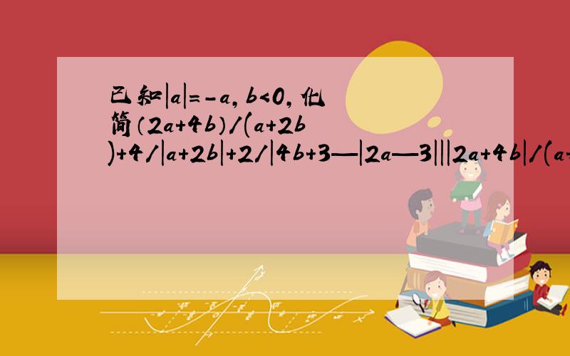已知|a|=-a,b＜0,化简（2a+4b）/(a+2b)+4/|a+2b|+2/|4b+3—|2a—3|||2a+4b|/(a+2b)²+4/|a+2b|+2/|4b+3—|2a—3||