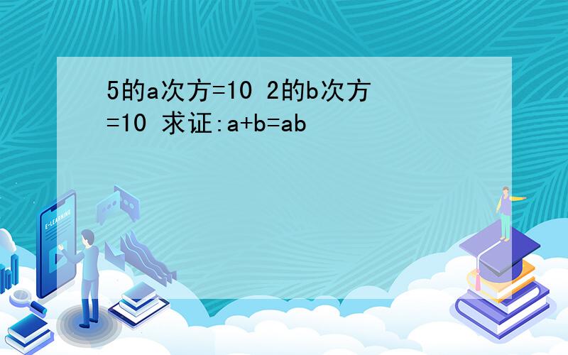 5的a次方=10 2的b次方=10 求证:a+b=ab