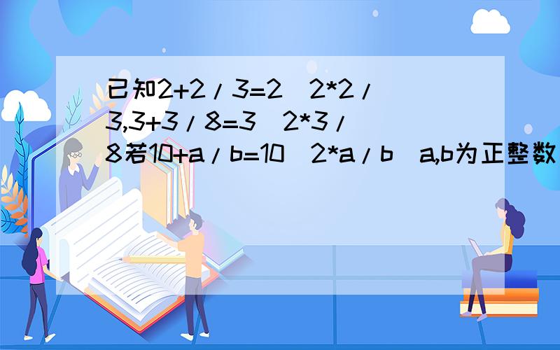 已知2+2/3=2^2*2/3,3+3/8=3^2*3/8若10+a/b=10^2*a/b(a,b为正整数),求a+b的值是过程写不好,您看：a=10 b=10*10-1=99 a+b=10+99=109