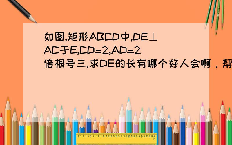 如图,矩形ABCD中,DE⊥AC于E,CD=2,AD=2倍根号三,求DE的长有哪个好人会啊，帮我下