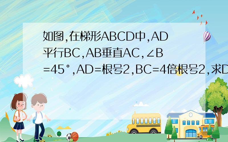 如图,在梯形ABCD中,AD平行BC,AB垂直AC,∠B=45°,AD=根号2,BC=4倍根号2,求DC的长如题