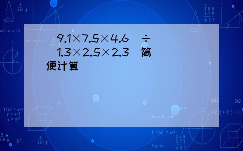 (9.1×7.5×4.6)÷(1.3×2.5×2.3)简便计算
