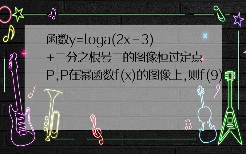 函数y=loga(2x-3)+二分之根号二的图像恒过定点P,P在幂函数f(x)的图像上,则f(9)=___
