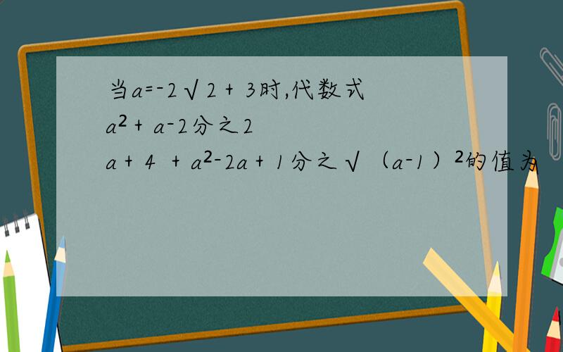 当a=-2√2＋3时,代数式a²＋a-2分之2a＋4 ＋a²-2a＋1分之√（a-1）²的值为
