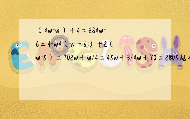 (4w-w)+4=284w-6=4-w4(w+5)+2(w-5)=702w+w/4=45w+3/4w+70=2805题也是求w求回答我只剩下10积分我求你!