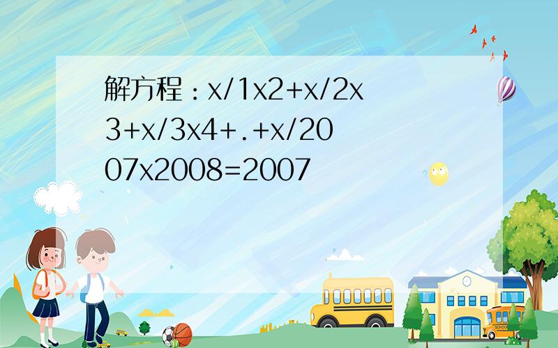 解方程：x/1x2+x/2x3+x/3x4+.+x/2007x2008=2007