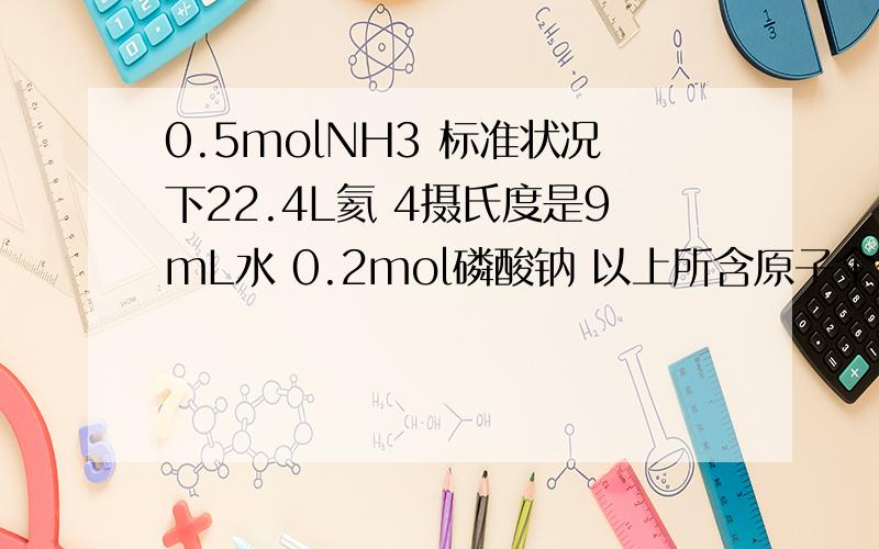 0.5molNH3 标准状况下22.4L氦 4摄氏度是9mL水 0.2mol磷酸钠 以上所含原子个数由大到小的排列顺序是————在某温度时，一定量的元素A的氢化物AH5，在恒温恒压容器中完全分解为两种气态单质