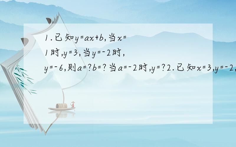 1.已知y=ax+b,当x=1时,y=3,当y=-2时,y=-6,则a=?b=?当a=-2时,y=?2.已知x=3,y=-2,是方程组nx-y=2m,x+ny=-3,时,m=?n=?3.方程组x+y=3,x-y=1,与方程组mx+ny=8,mx-ny=4,的解相同,m=?n=?4.方程组4x-3y=m,x+2y=8,x,y互为相反数,m=?x=?y=?