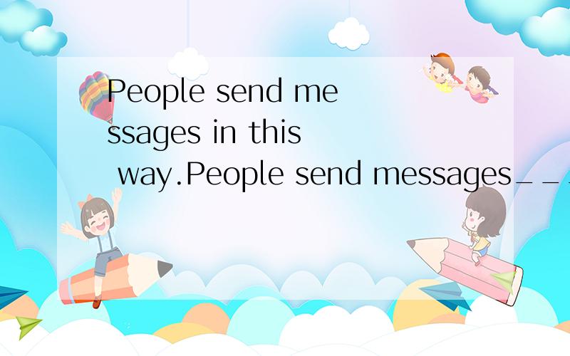 People send messages in this way.People send messages_____ _____ _____.同义句The message is very important and needs to be dealt with immediately,so you mustn't be careless.This is an ____ _____,so you mustn't be careless.同义句In the past few