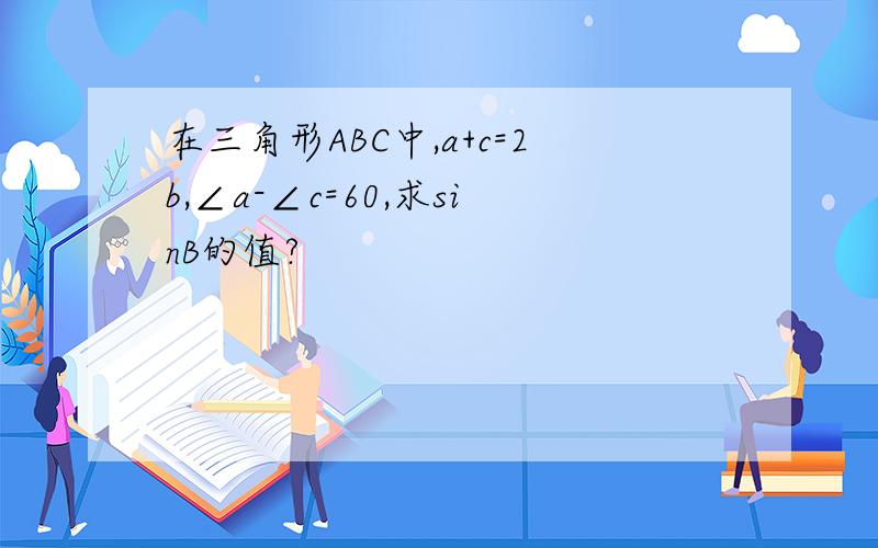 在三角形ABC中,a+c=2b,∠a-∠c=60,求sinB的值?