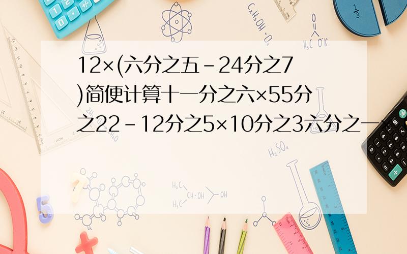 12×(六分之五-24分之7)简便计算十一分之六×55分之22-12分之5×10分之3六分之一×（7-三分之二）能简便的简便,
