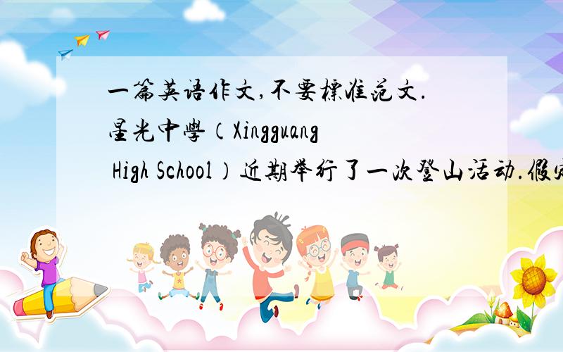一篇英语作文,不要标准范文.星光中学（Xingguang High School）近期举行了一次登山活动.假定你是学校英语报记者,请写一篇短文,报道此次活动.内容包括：1.时间与地点：4月10日,大青山（Daqing Mou
