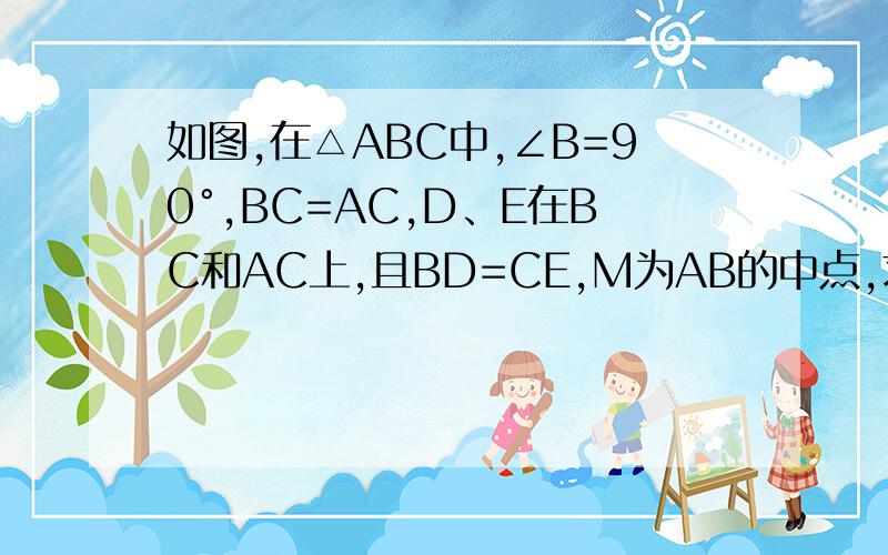 如图,在△ABC中,∠B=90°,BC=AC,D、E在BC和AC上,且BD=CE,M为AB的中点,求证:△MDE是等腰直角三角形呜呜呜呜 我明天就要上学了~嗯 发错了 应该是如图,在△ABC中,∠C=90°,BC=AC,D、E在BC和AC上,且BD=CE,M为AB