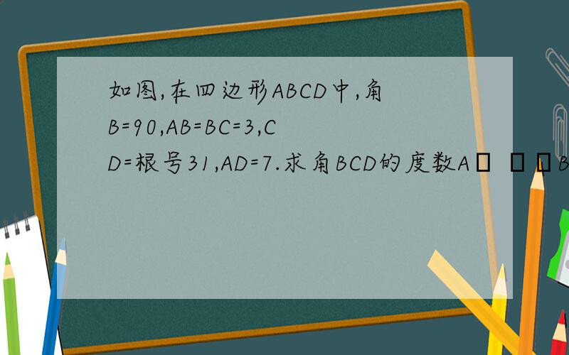 如图,在四边形ABCD中,角B=90,AB=BC=3,CD=根号31,AD=7.求角BCD的度数A│ ││B├——— C 连接AD、CD 就是图了