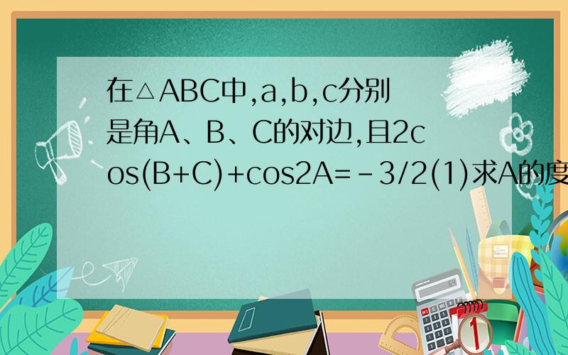 在△ABC中,a,b,c分别是角A、B、C的对边,且2cos(B+C)+cos2A=-3/2(1)求A的度数（2）若a=根号3,b+C=3,求b、c的值