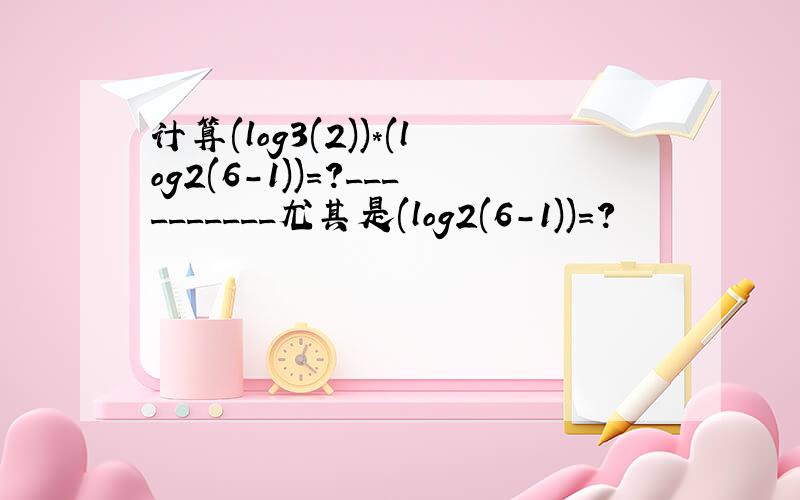 计算(log3(2))*(log2(6-1))=?__________尤其是(log2(6-1))=?