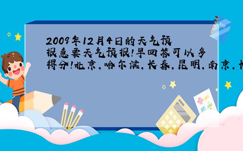 2009年12月4日的天气预报急要天气预报!早回答可以多得分!北京,哈尔滨，长春，昆明，南京，长沙，海口的天气预报！