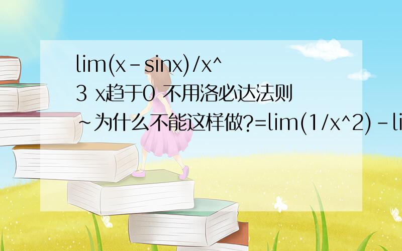 lim(x-sinx)/x^3 x趋于0 不用洛必达法则～为什么不能这样做?=lim(1/x^2)-lim(sinx/x*1/x^2)=lim(1/x^2)-lim(1*1/x^2)=0