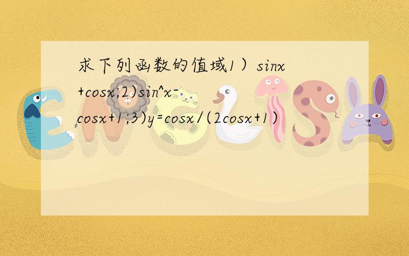求下列函数的值域1）sinx+cosx;2)sin^x-cosx+1;3)y=cosx/(2cosx+1)