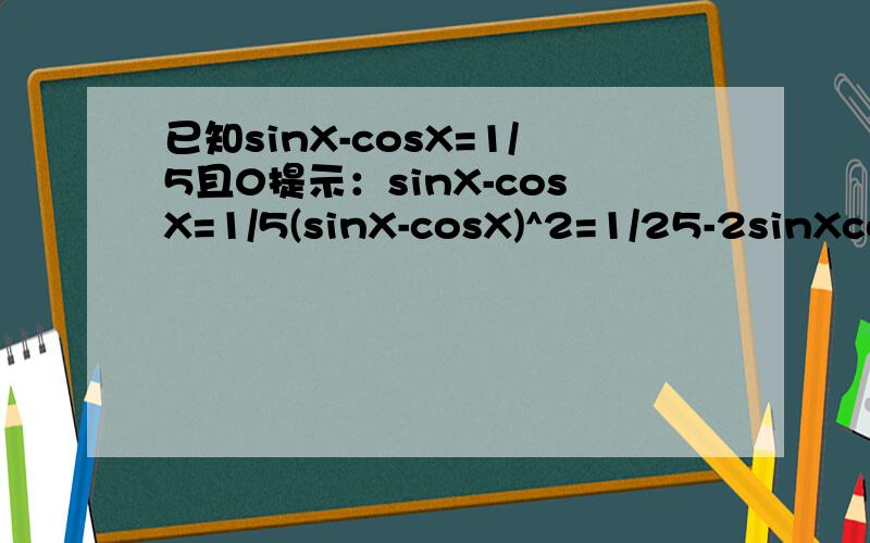 已知sinX-cosX=1/5且0提示：sinX-cosX=1/5(sinX-cosX)^2=1/25-2sinXcosX=1/25-1=-24/252sinXcosX=24/25sinXcosX=12/25
