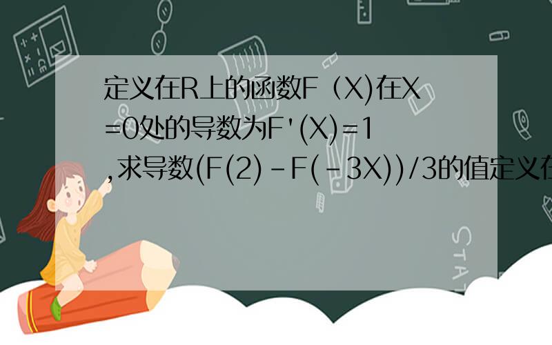 定义在R上的函数F（X)在X=0处的导数为F'(X)=1,求导数(F(2)-F(-3X))/3的值定义在R上的函数F（X)在X=0处的导数为F'(X)=1,求LIMX趋向于0 (F(2)-F(-3X))/3的值
