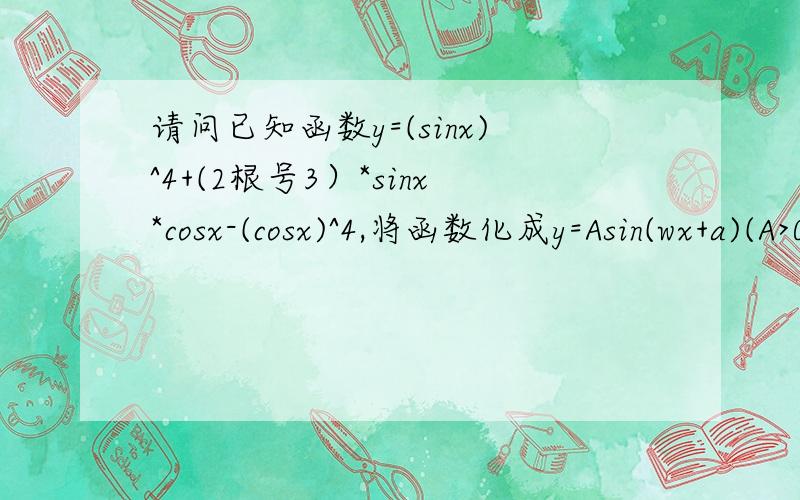 请问已知函数y=(sinx)^4+(2根号3）*sinx*cosx-(cosx)^4,将函数化成y=Asin(wx+a)(A>0,-派/2