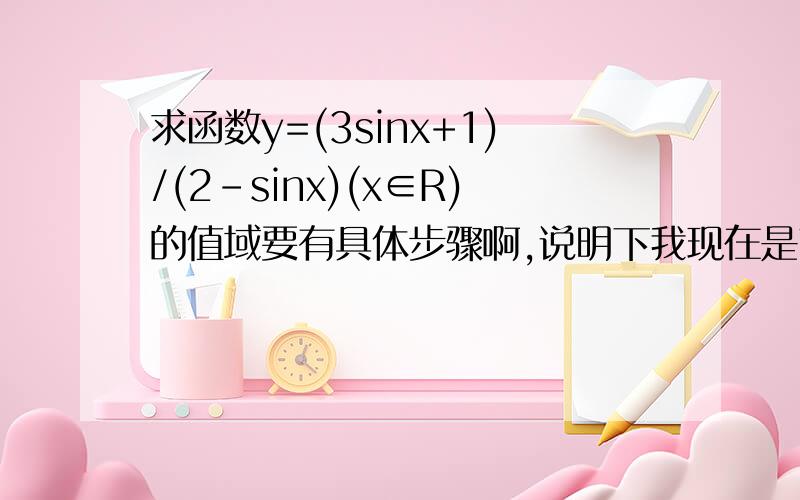 求函数y=(3sinx+1)/(2-sinx)(x∈R)的值域要有具体步骤啊,说明下我现在是高中,不要写我看不懂解法啊..