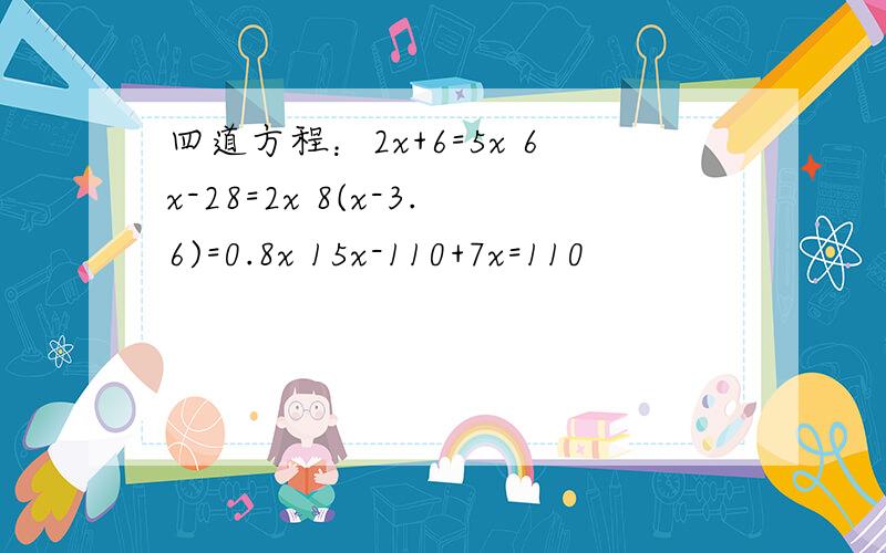 四道方程：2x+6=5x 6x-28=2x 8(x-3.6)=0.8x 15x-110+7x=110