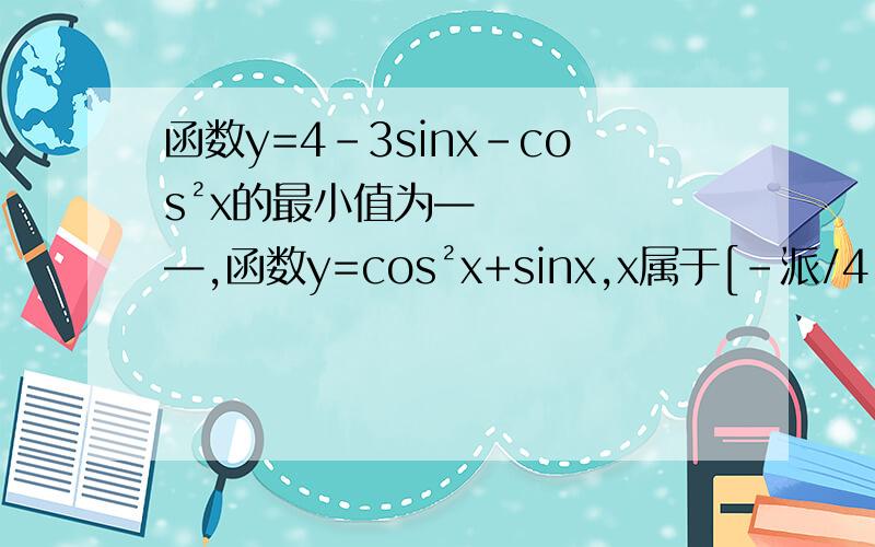 函数y=4-3sinx-cos²x的最小值为——,函数y=cos²x+sinx,x属于[-派/4,派/4]的值域为——