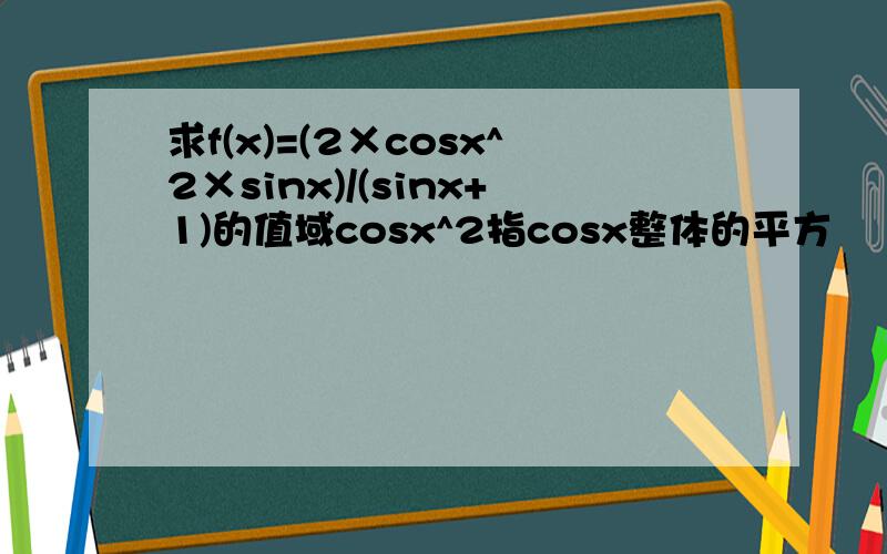 求f(x)=(2×cosx^2×sinx)/(sinx+1)的值域cosx^2指cosx整体的平方