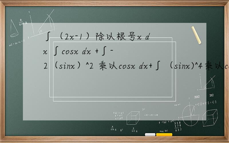 ∫（2x-1）除以根号x dx ∫cosx dx +∫-2（sinx）^2 乘以cosx dx+∫（sinx)^4乘以cosx dx
