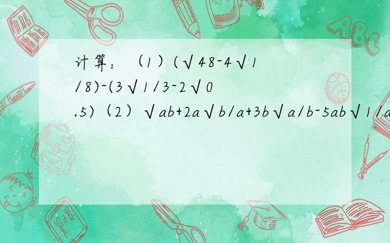 计算：（1）(√48-4√1/8)-(3√1/3-2√0.5)（2）√ab+2a√b/a+3b√a/b-5ab√1/ab(a>0,b>0)