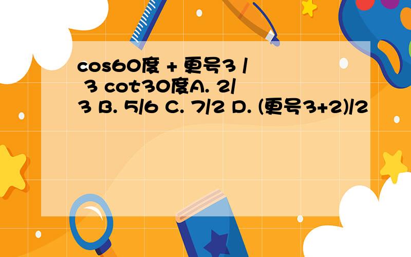 cos60度 + 更号3 / 3 cot30度A. 2/3 B. 5/6 C. 7/2 D. (更号3+2)/2