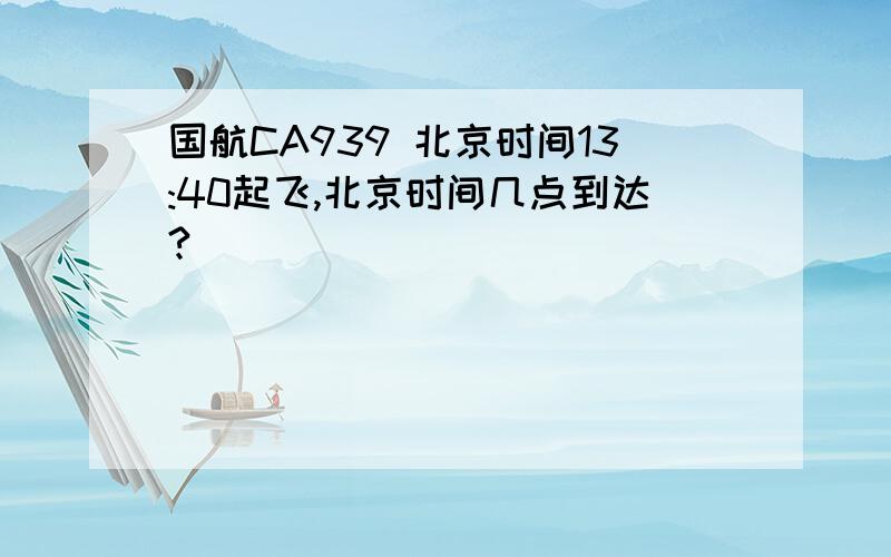 国航CA939 北京时间13:40起飞,北京时间几点到达?