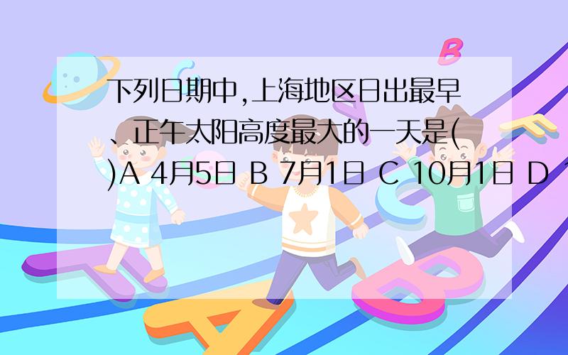 下列日期中,上海地区日出最早、正午太阳高度最大的一天是()A 4月5日 B 7月1日 C 10月1日 D 12月22日