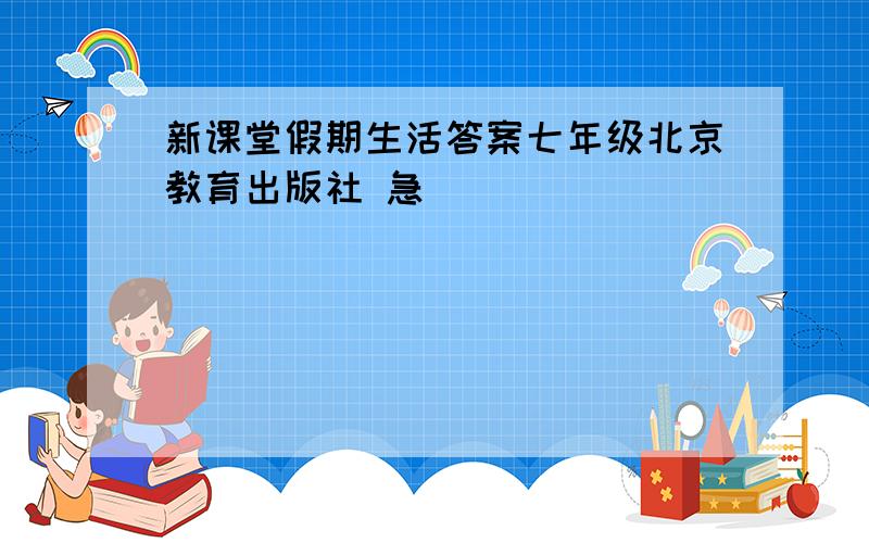新课堂假期生活答案七年级北京教育出版社 急