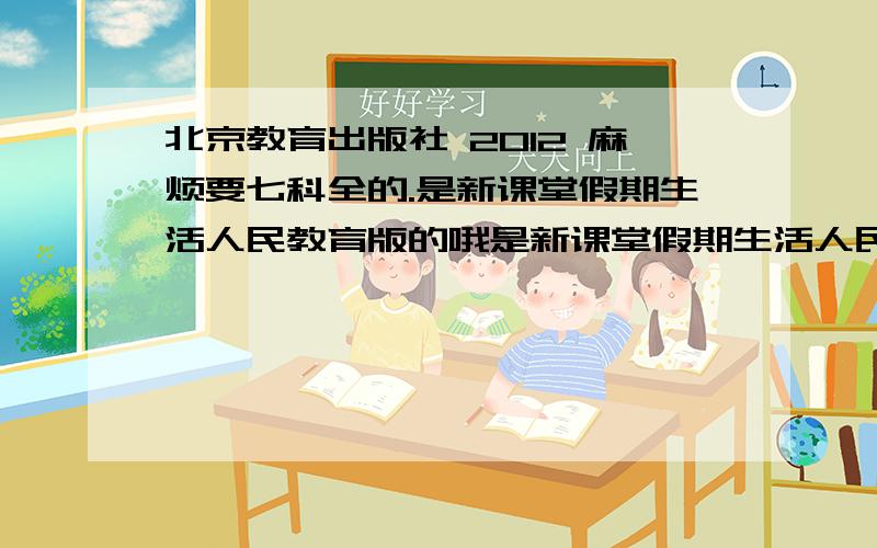 北京教育出版社 2012 麻烦要七科全的.是新课堂假期生活人民教育版的哦是新课堂假期生活人民教育版的哦