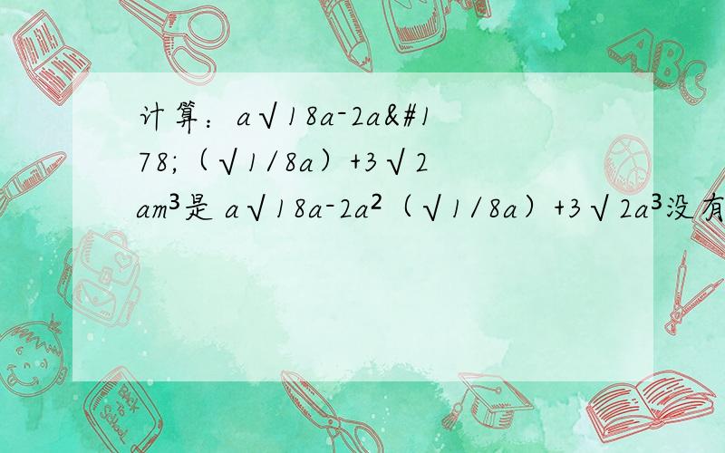计算：a√18a-2a²（√1/8a）+3√2am³是 a√18a-2a²（√1/8a）+3√2a³没有m