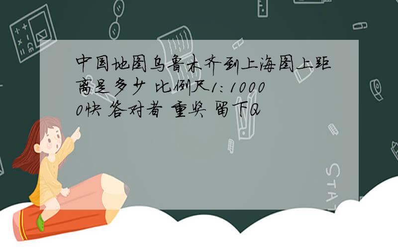 中国地图乌鲁木齐到上海图上距离是多少 比例尺1:10000快 答对者 重奖 留下Q