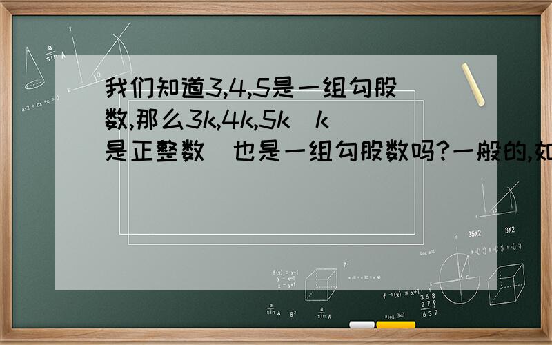 我们知道3,4,5是一组勾股数,那么3k,4k,5k(k是正整数)也是一组勾股数吗?一般的,如果a,b,c是一组勾股数,那么ak,bk,ck(k是正整数)也是一组勾股数吗?