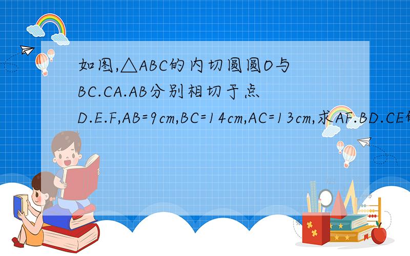 如图,△ABC的内切圆圆O与BC.CA.AB分别相切于点D.E.F,AB=9cm,BC=14cm,AC=13cm,求AF.BD.CE的长如图,△ABC的内切圆圆O与BC.CA.AB分别相切于点D.E.F,且AB=9cm,BC=14cm,CA=13cm,求AF.BD.CE的长tu