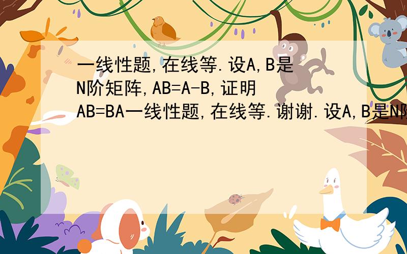 一线性题,在线等.设A,B是N阶矩阵,AB=A-B,证明AB=BA一线性题,在线等.谢谢.设A,B是N阶矩阵,AB=A-B,证明AB=BA