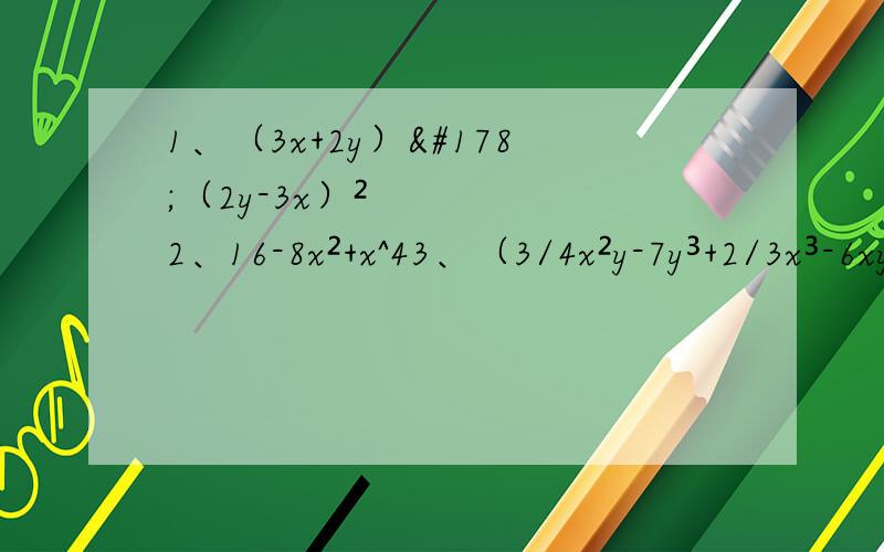 1、（3x+2y）²（2y-3x）²2、16-8x²+x^43、（3/4x²y-7y³+2/3x³-6xy²）-（x³-2y³- 1/4x²y）其中x=1,y=1/34、-a^6 ·（-a）^6 ·a³-a³【-a²（-a^4）²】p.s.3/4就是四分之