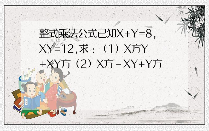 整式乘法公式已知X+Y=8,XY=12,求：（1）X方Y+XY方（2）X方-XY+Y方
