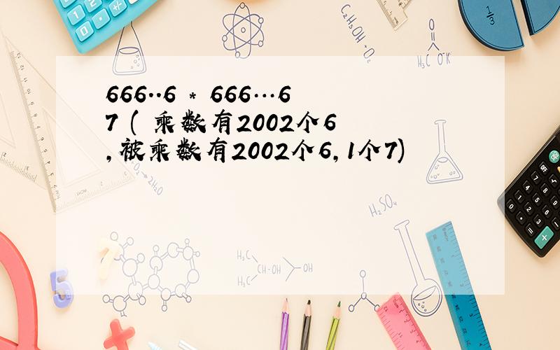 666..6 * 666…67 ( 乘数有2002个6 ,被乘数有2002个6,1个7)