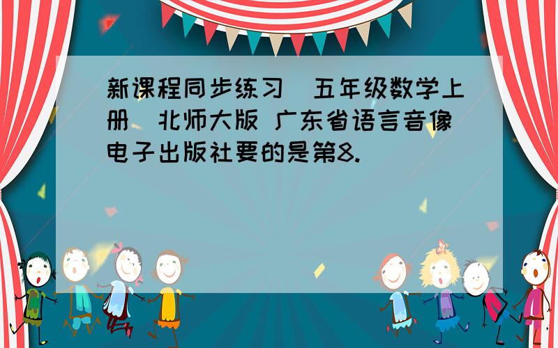 新课程同步练习（五年级数学上册）北师大版 广东省语言音像电子出版社要的是第8.
